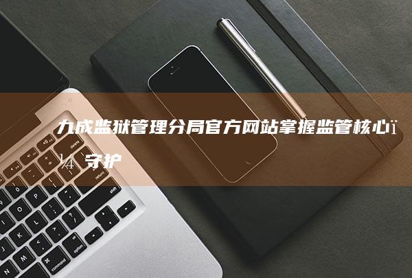 九成监狱管理分局官方网站：掌握监管核心，守护安全正义