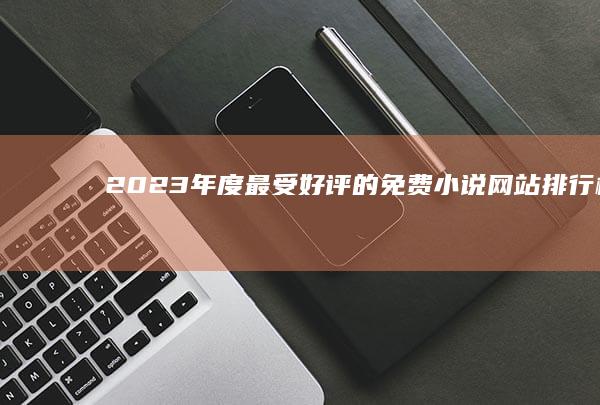 2023年度最受好评的免费小说网站排行榜TOP10解析