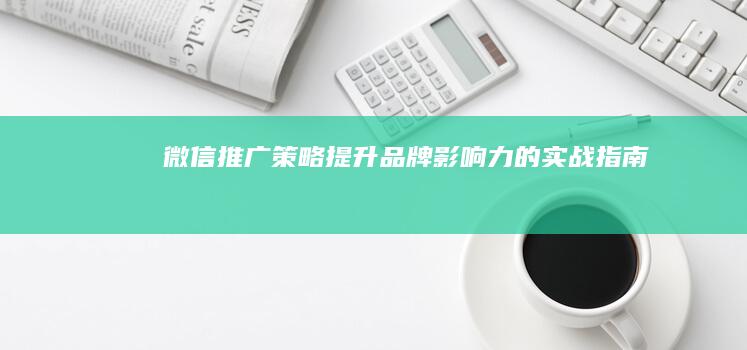 微信推广策略：提升品牌影响力的实战指南