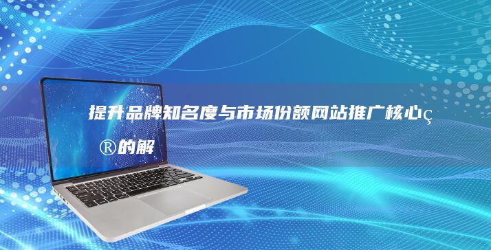 提升品牌知名度与市场份额：网站推广核心目的解析